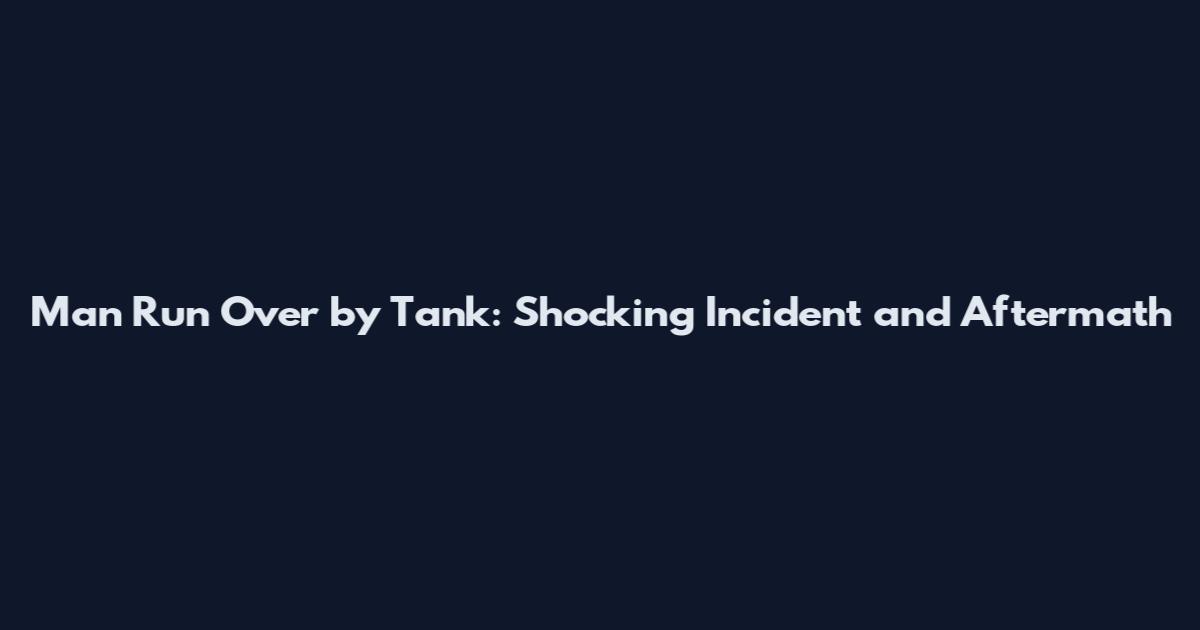 Man Run Over by Tank: Shocking Incident and Aftermath