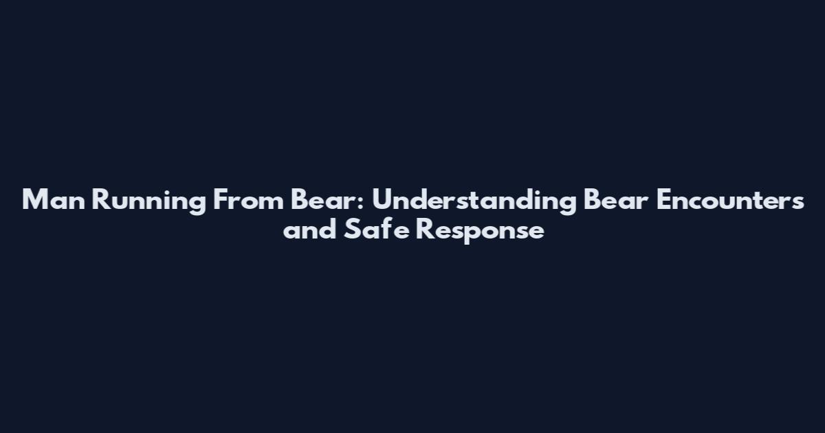 Man Running From Bear: Understanding Bear Encounters and Safe Response