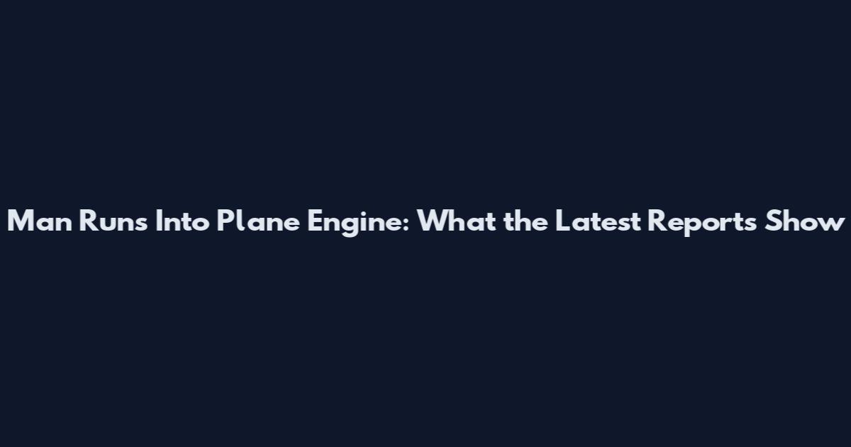 Man Runs Into Plane Engine: What the Latest Reports Show