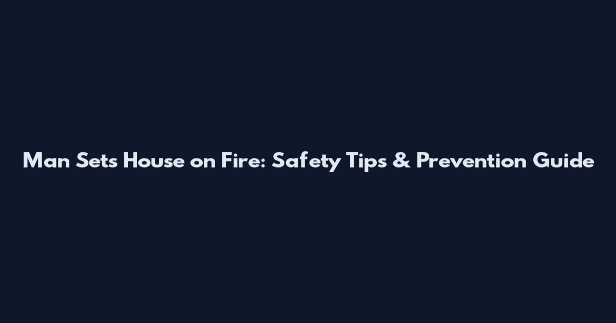 Man Sets House on Fire: Safety Tips & Prevention Guide