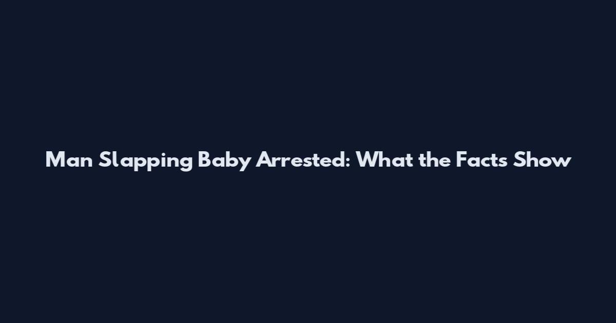 Man Slapping Baby Arrested: What the Facts Show