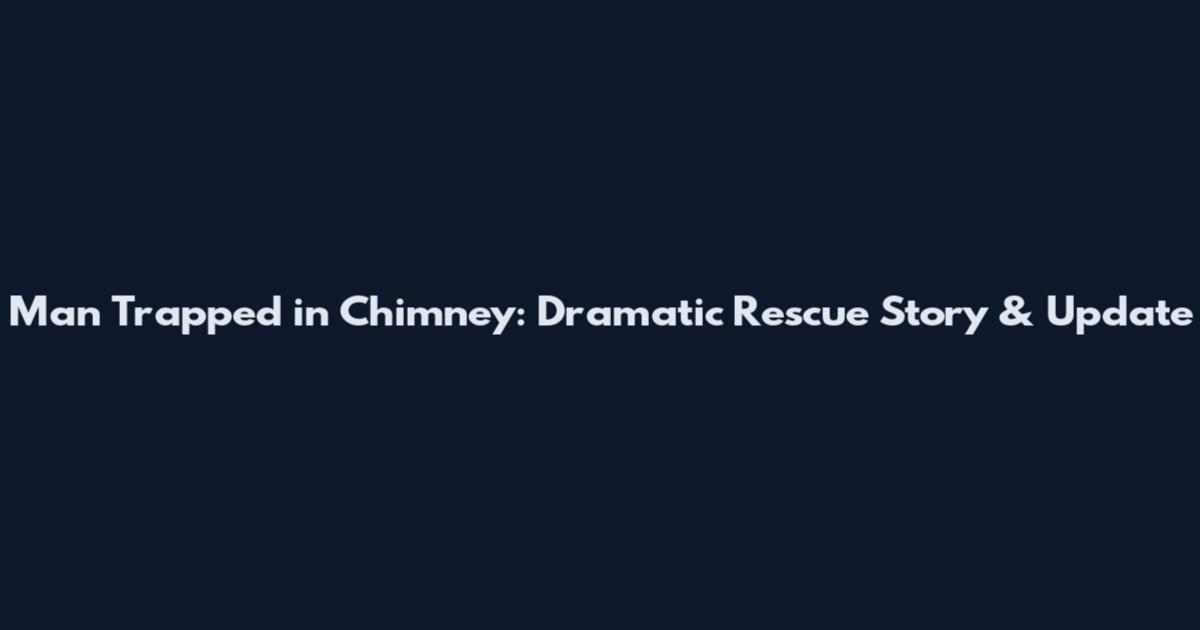 Man Trapped in Chimney: Dramatic Rescue Story & Update