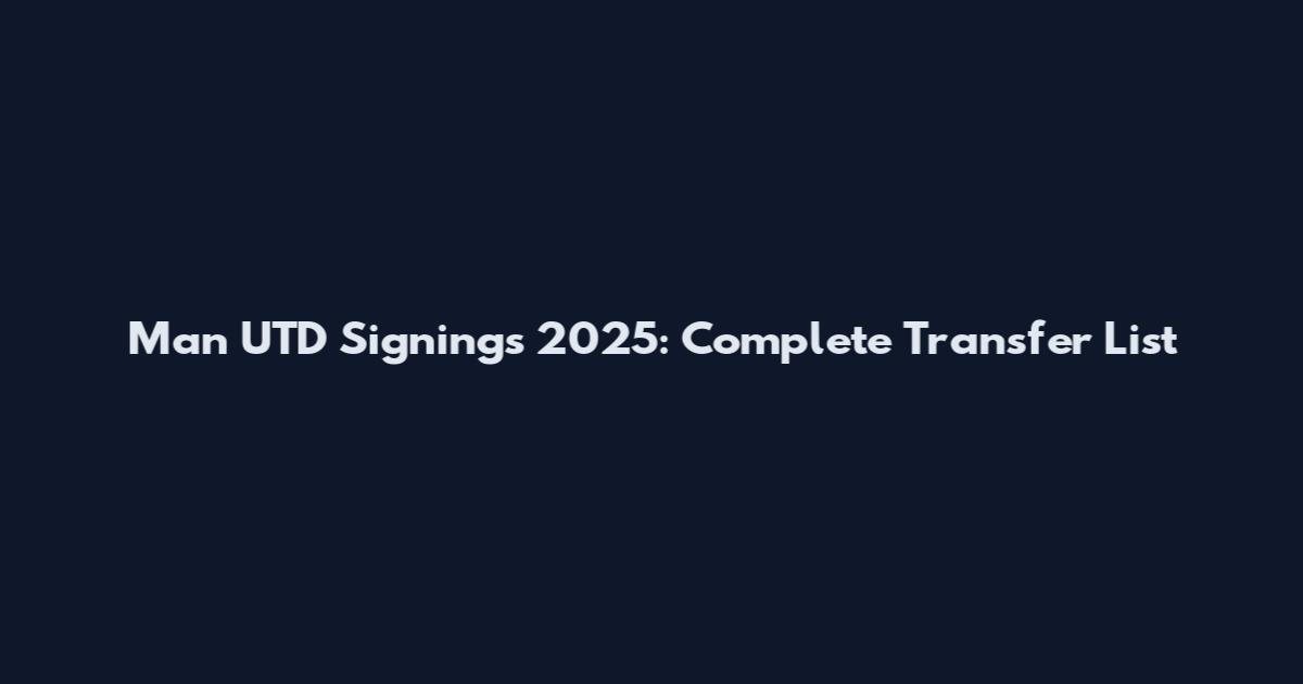 Man UTD Signings 2025: Complete Transfer List