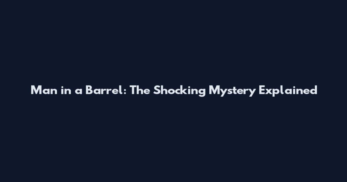 Man in a Barrel: The Shocking Mystery Explained