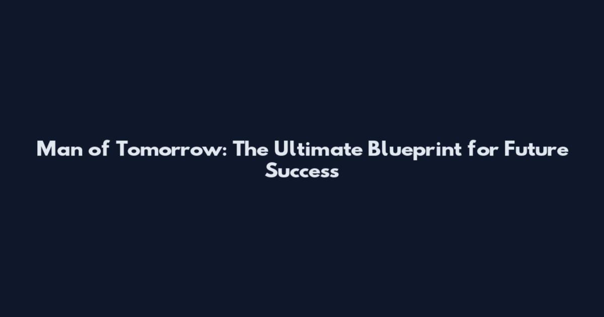 Man of Tomorrow: The Ultimate Blueprint for Future Success