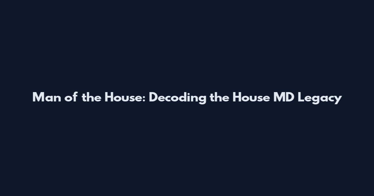 Man of the House: Decoding the House MD Legacy