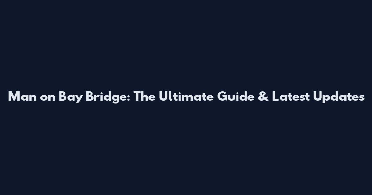 Man on Bay Bridge: The Ultimate Guide & Latest Updates