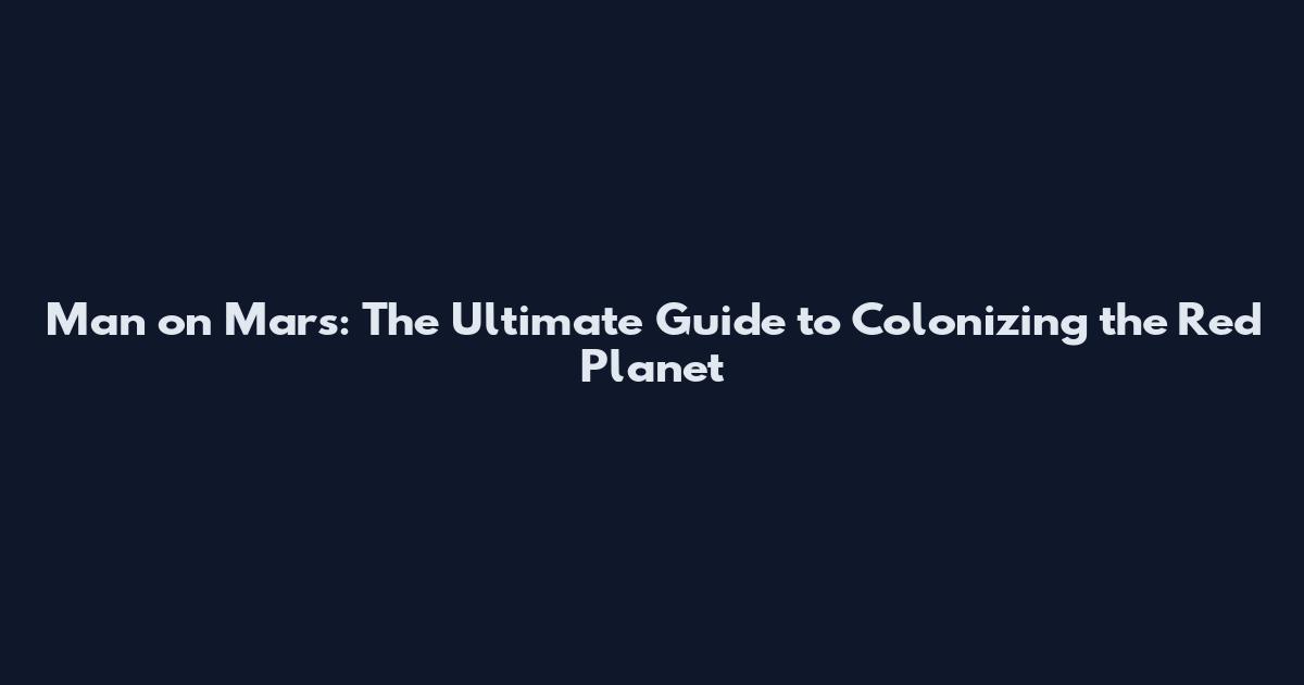 Man on Mars: The Ultimate Guide to Colonizing the Red Planet