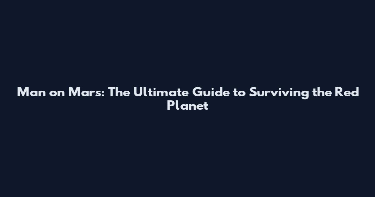 Man on Mars: The Ultimate Guide to Surviving the Red Planet