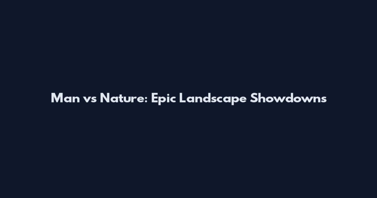 Man vs Nature: Epic Landscape Showdowns
