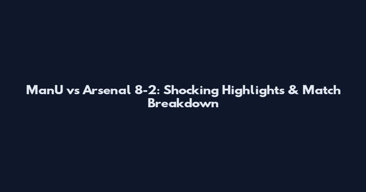ManU vs Arsenal 8-2: Shocking Highlights & Match Breakdown