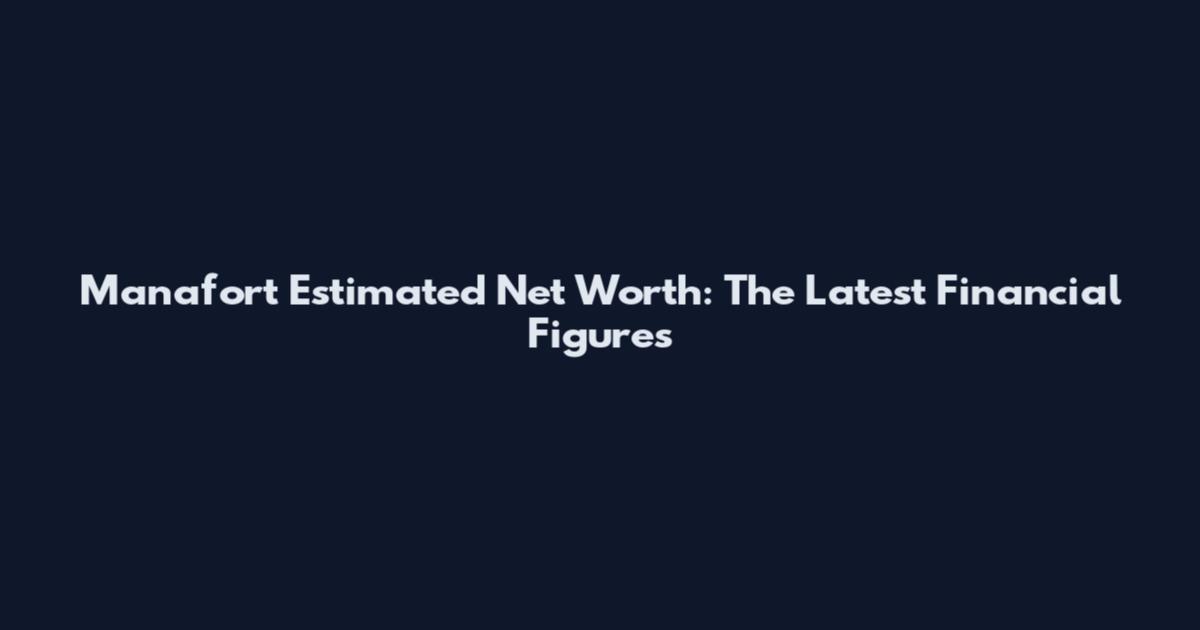 Manafort Estimated Net Worth: The Latest Financial Figures