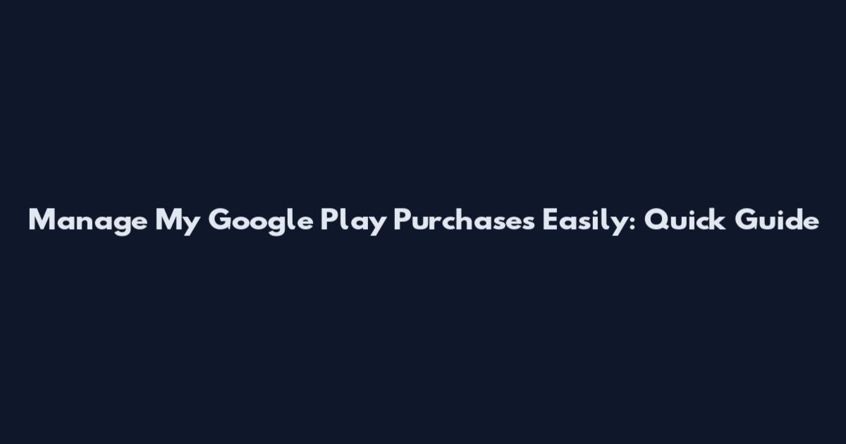 Manage My Google Play Purchases Easily: Quick Guide