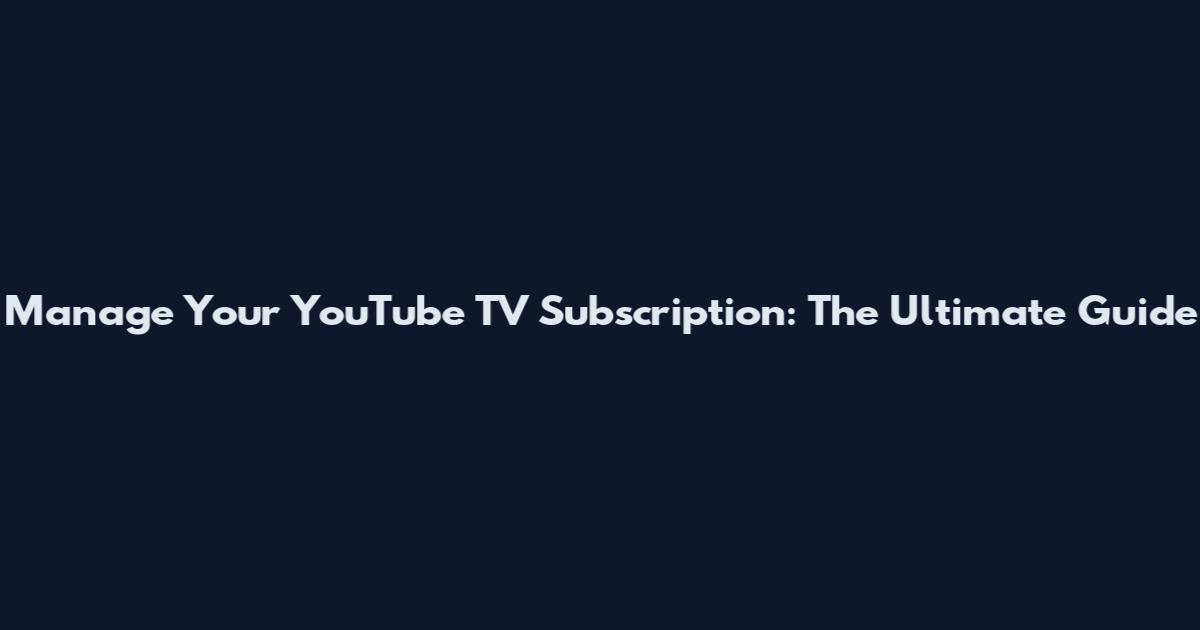Manage Your YouTube TV Subscription: The Ultimate Guide