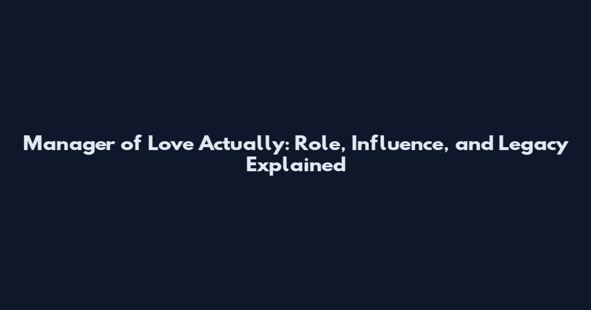 Manager of 'Love Actually': Role, Influence, and Legacy Explained