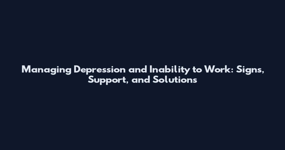 Managing Depression and Inability to Work: Signs, Support, and Solutions