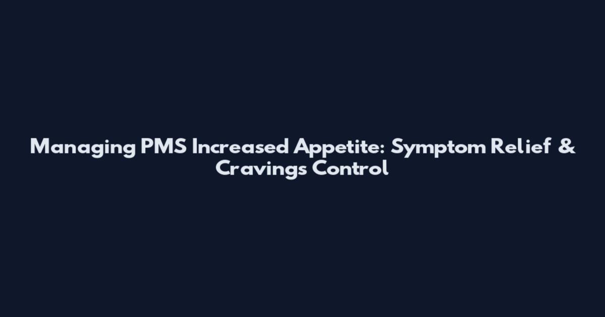 Managing PMS Increased Appetite: Symptom Relief & Cravings Control