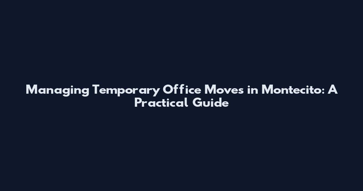 Managing Temporary Office Moves in Montecito: A Practical Guide
