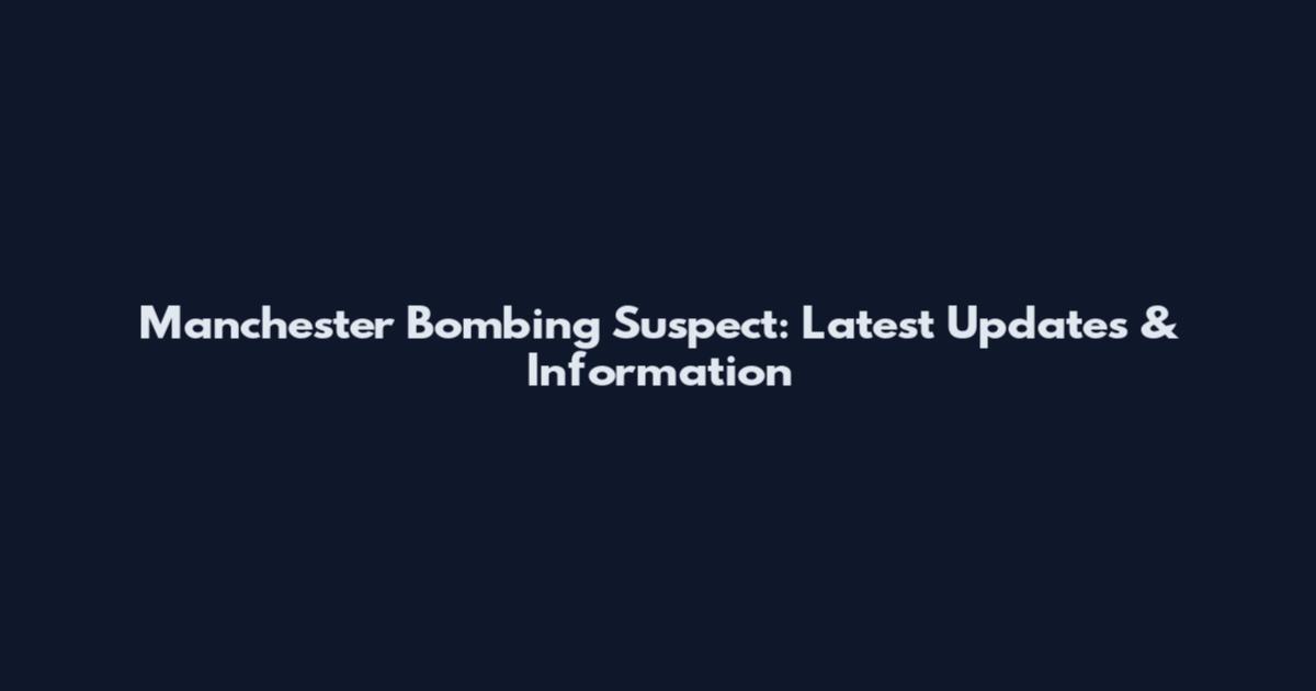 Manchester Bombing Suspect: Latest Updates & Information