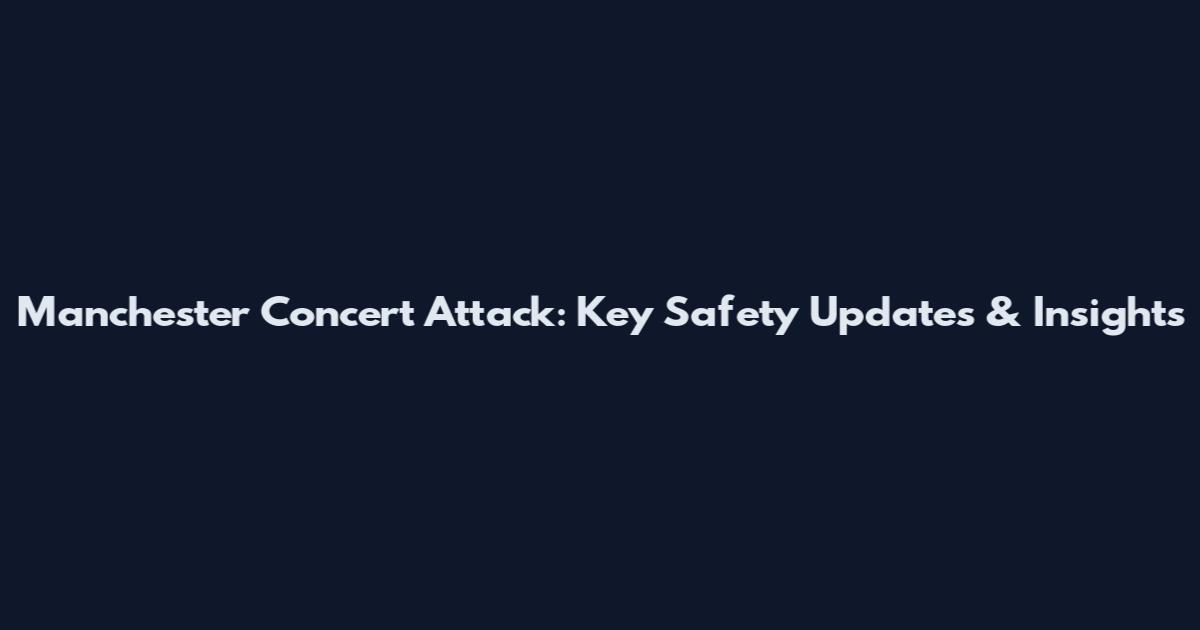Manchester Concert Attack: Key Safety Updates & Insights