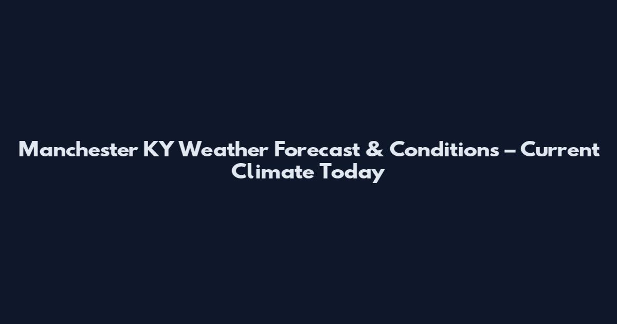 Manchester KY Weather Forecast & Conditions – Current Climate Today
