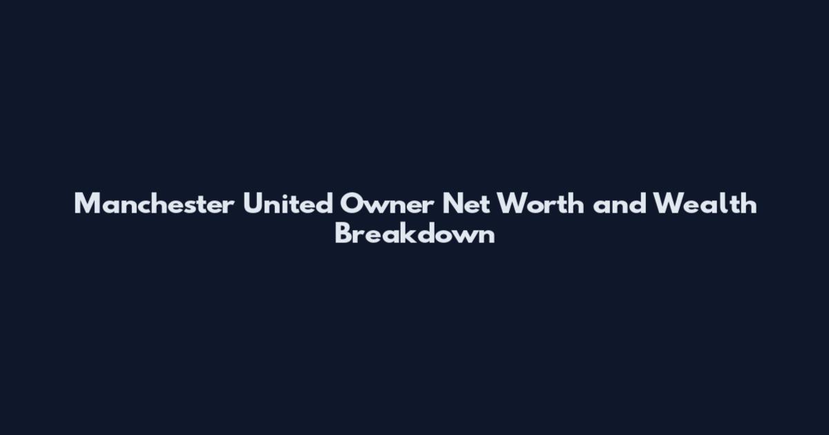 Manchester United Owner Net Worth and Wealth Breakdown