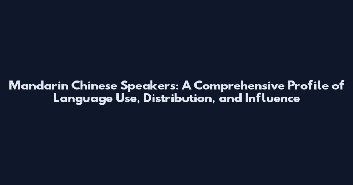 Mandarin Chinese Speakers: A Comprehensive Profile of Language Use, Distribution, and Influence
