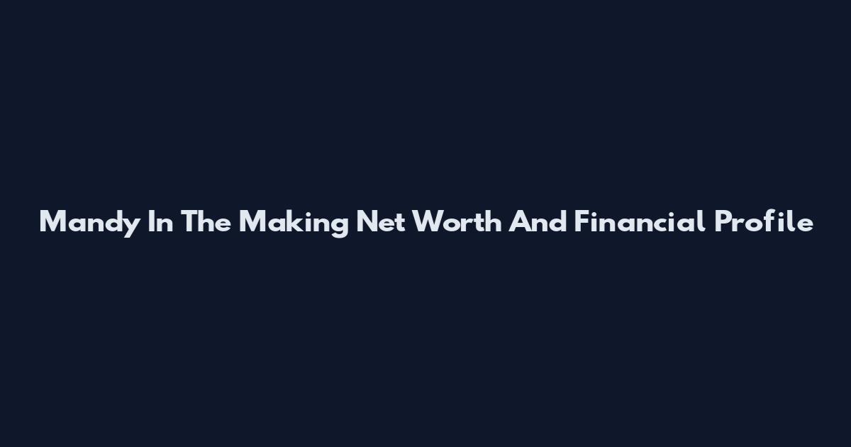 Mandy In The Making Net Worth And Financial Profile