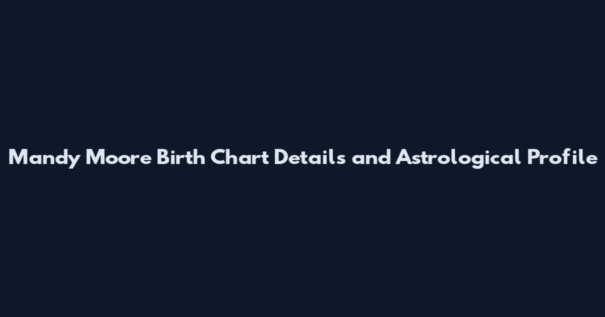 Mandy Moore Birth Chart Details and Astrological Profile