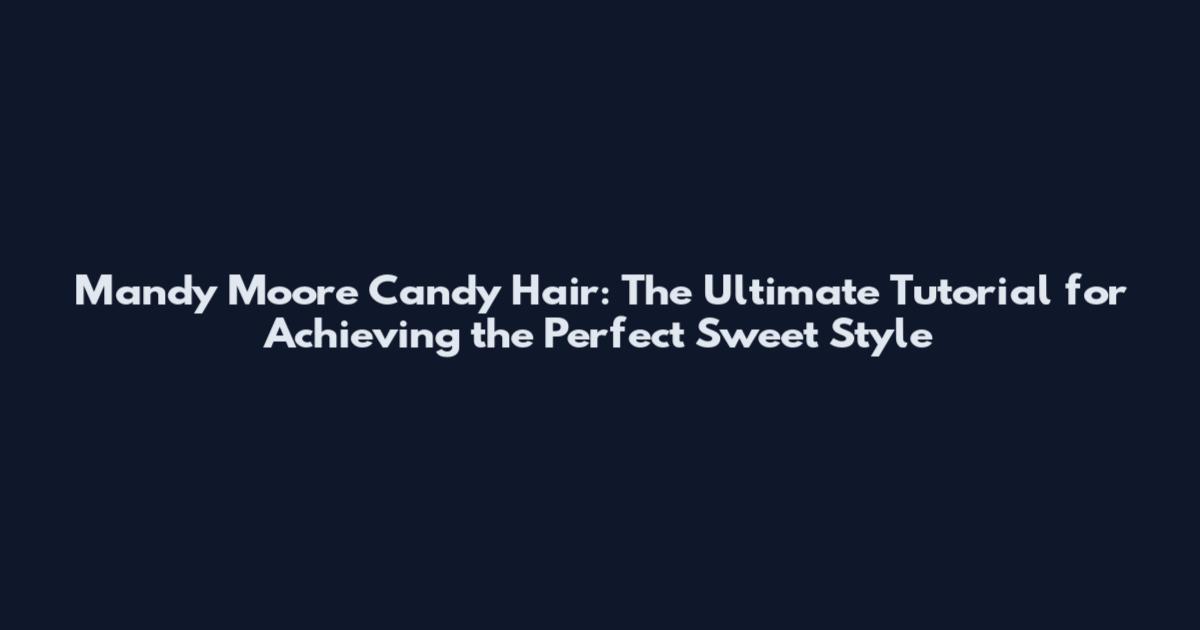 Mandy Moore Candy Hair: The Ultimate Tutorial for Achieving the Perfect Sweet Style