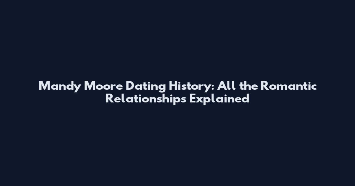 Mandy Moore Dating History: All the Romantic Relationships Explained