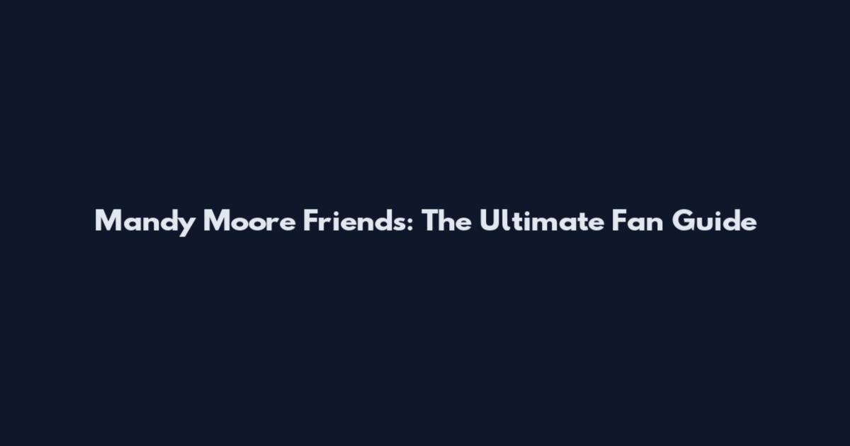 Mandy Moore Friends: The Ultimate Fan Guide