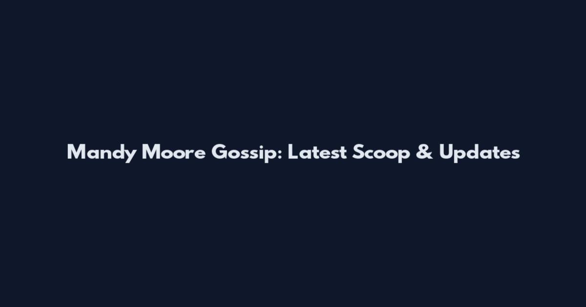 Mandy Moore Gossip: Latest Scoop & Updates