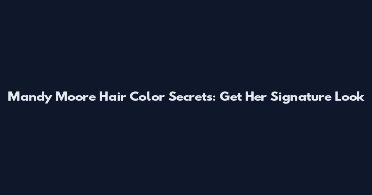 Mandy Moore Hair Color Secrets: Get Her Signature Look