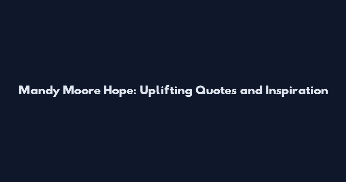 Mandy Moore Hope: Uplifting Quotes and Inspiration