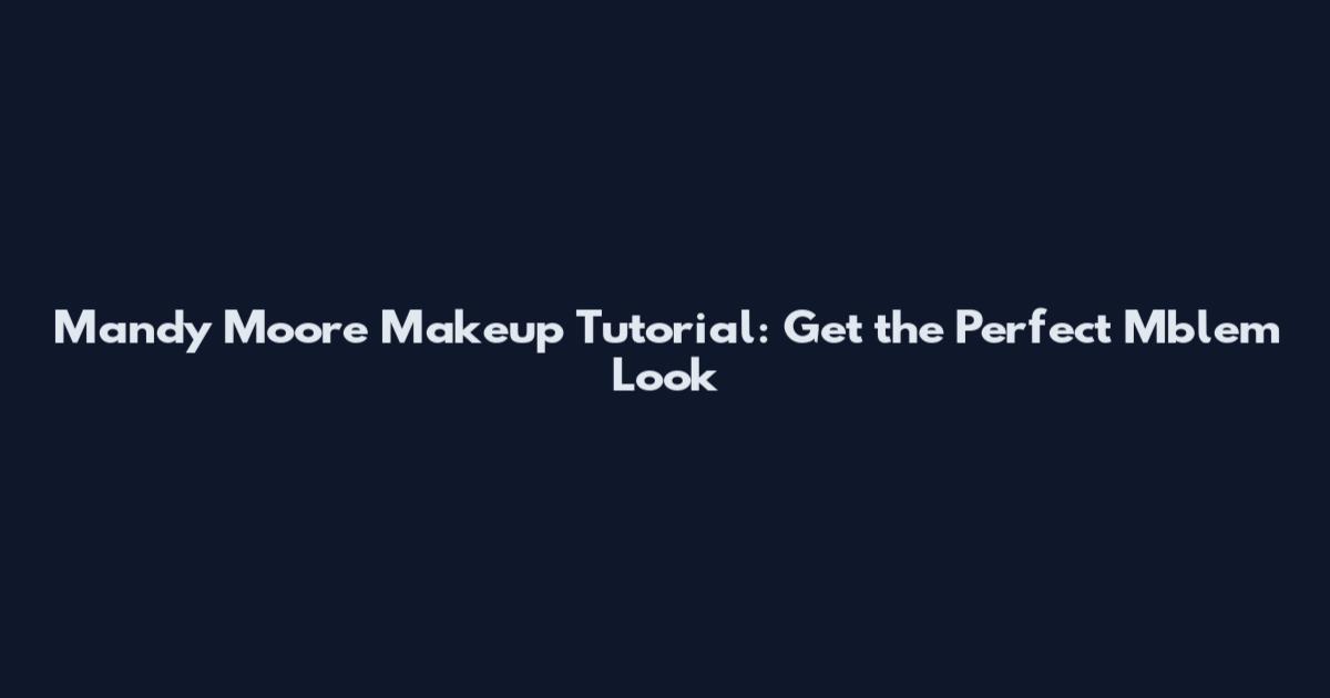 Mandy Moore Makeup Tutorial: Get the Perfect Mblem Look