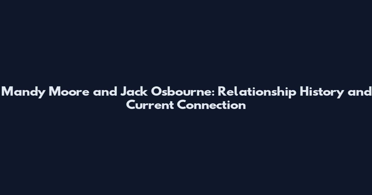 Mandy Moore and Jack Osbourne: Relationship History and Current Connection