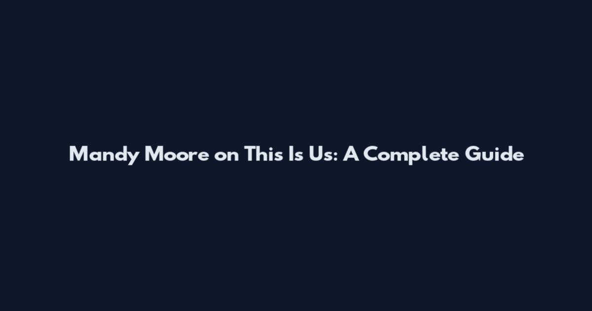 Mandy Moore on This Is Us: A Complete Guide