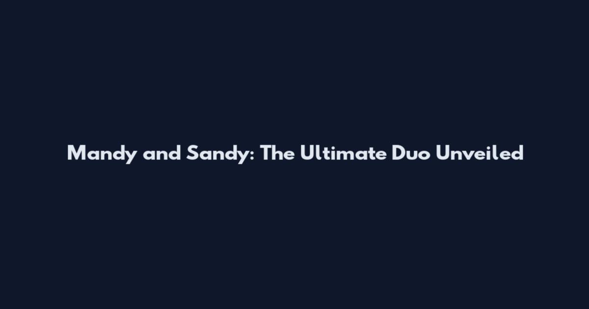 Mandy and Sandy: The Ultimate Duo Unveiled
