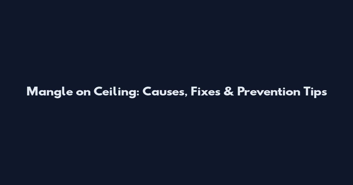 Mangle on Ceiling: Causes, Fixes & Prevention Tips