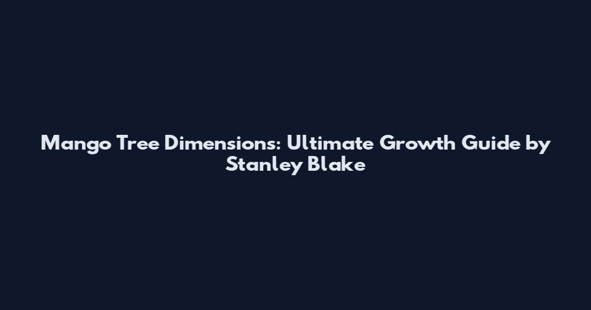 Mango Tree Dimensions: Ultimate Growth Guide by Stanley Blake