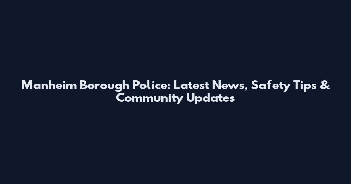 Manheim Borough Police: Latest News, Safety Tips & Community Updates