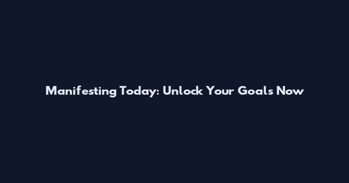 Manifesting Today: Unlock Your Goals Now