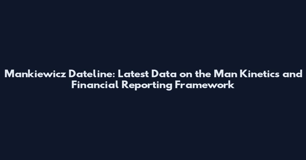 Mankiewicz Dateline: Latest Data on the Man Kinetics and Financial Reporting Framework