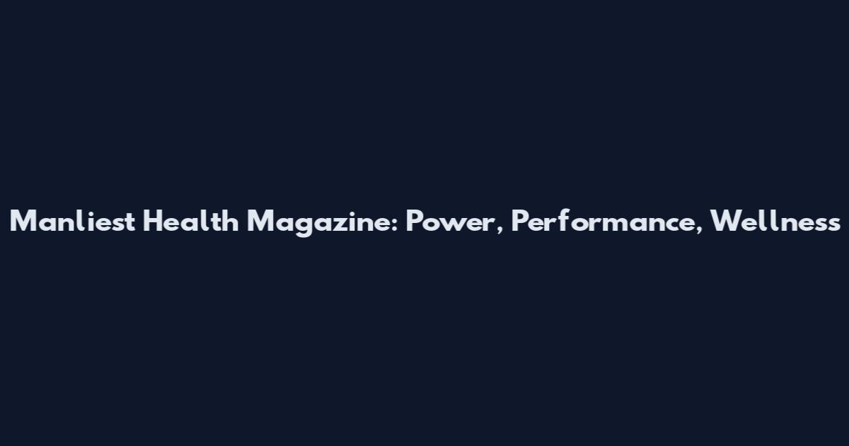 Manliest Health Magazine: Power, Performance, Wellness