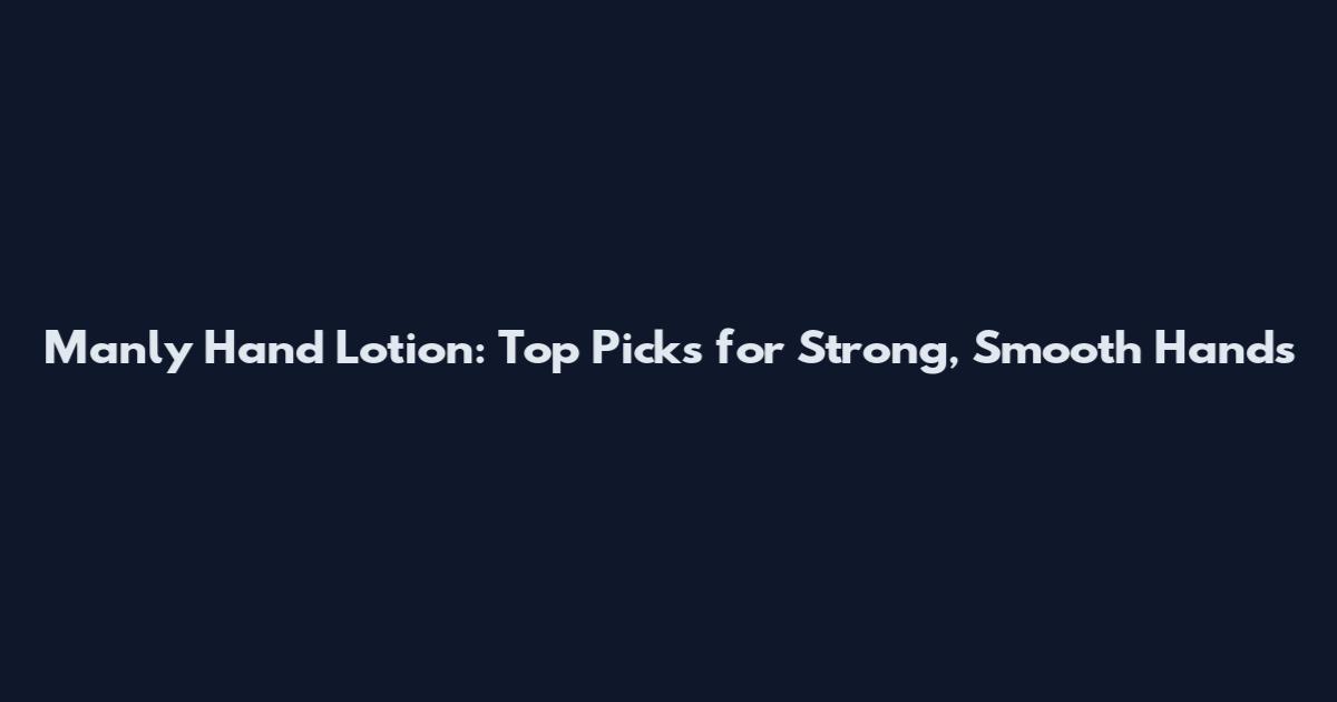 Manly Hand Lotion: Top Picks for Strong, Smooth Hands