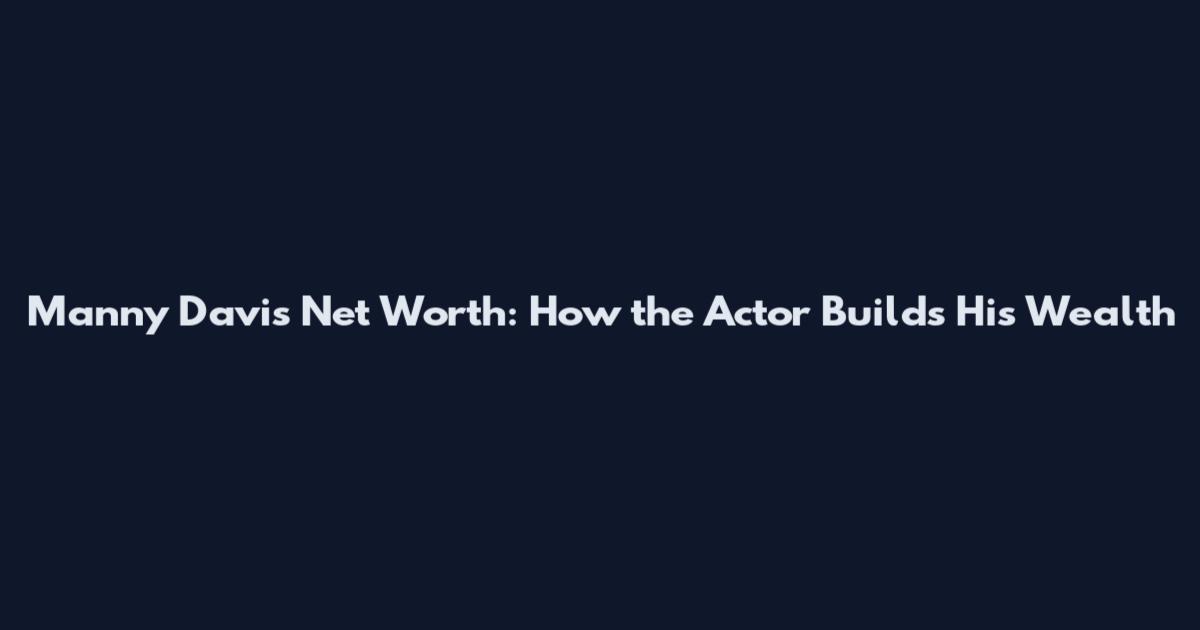 Manny Davis Net Worth: How the Actor Builds His Wealth