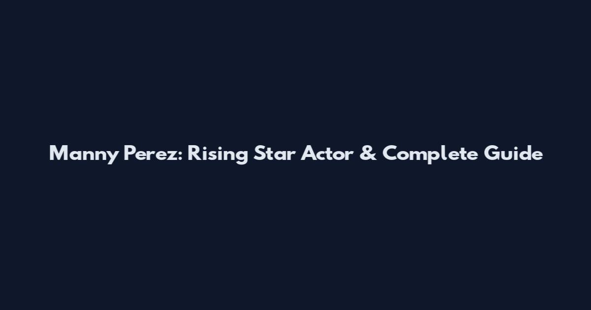 Manny Perez: Rising Star Actor & Complete Guide