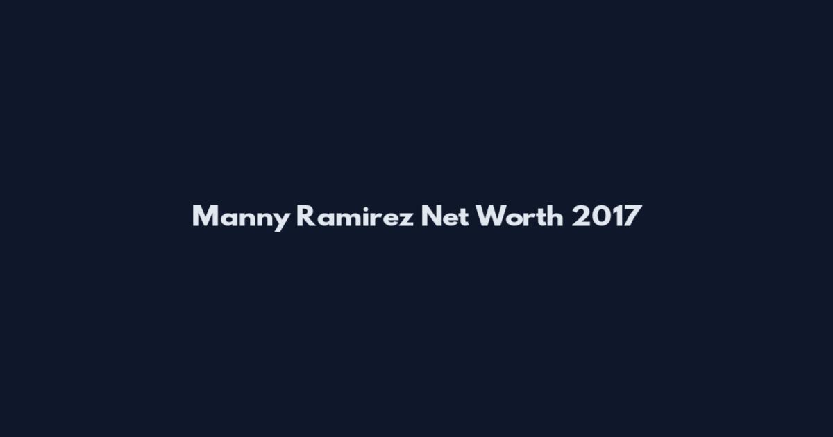 Manny Ramirez Net Worth 2017