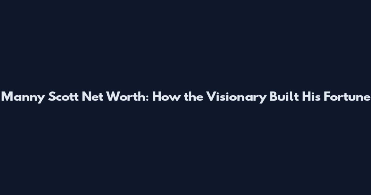 Manny Scott Net Worth: How the Visionary Built His Fortune